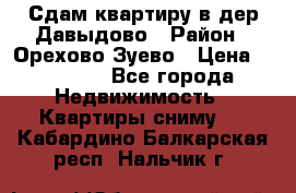 Сдам квартиру в дер.Давыдово › Район ­ Орехово-Зуево › Цена ­ 12 000 - Все города Недвижимость » Квартиры сниму   . Кабардино-Балкарская респ.,Нальчик г.